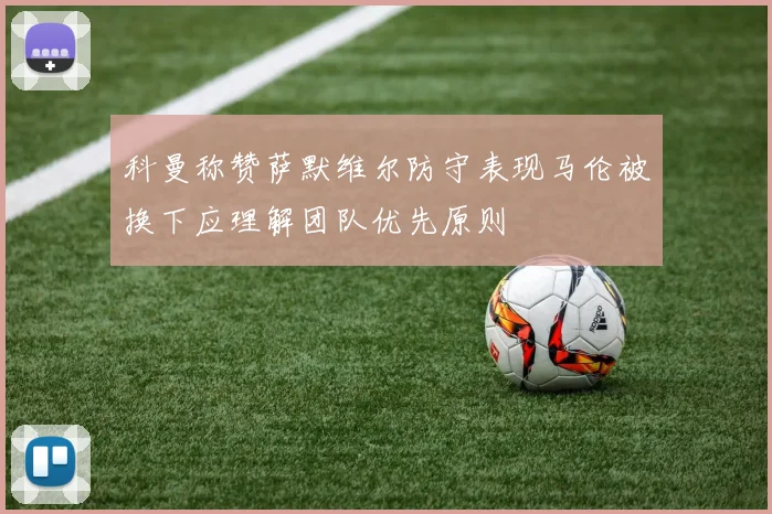 科曼称赞萨默维尔防守表现马伦被换下应理解团队优先原则