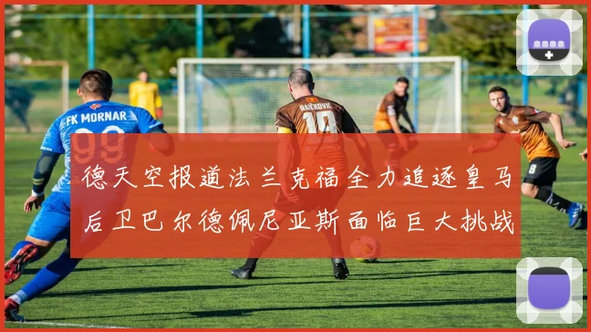 德天空报道法兰克福全力追逐皇马后卫巴尔德佩尼亚斯面临巨大挑战
