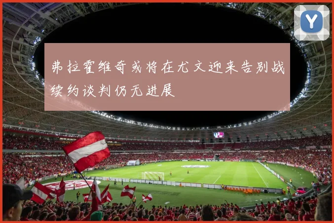 弗拉霍维奇或将在尤文迎来告别战续约谈判仍无进展