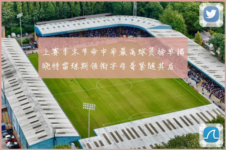 上赛季末节命中率最高球员榜单揭晓特雷琼斯领衔字母哥紧随其后