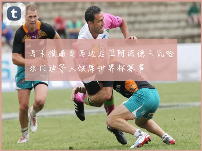 马卡报道皇马边后卫阿诺德卡瓦哈尔门迪等人缺席世界杯赛事