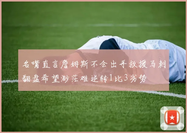 名嘴直言詹姆斯不会出手救援马刺翻盘希望渺茫难逆转1比3劣势