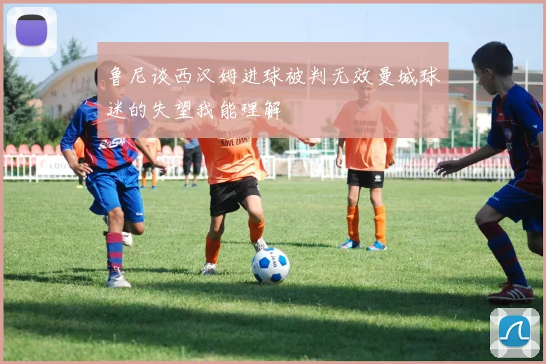 鲁尼谈西汉姆进球被判无效曼城球迷的失望我能理解