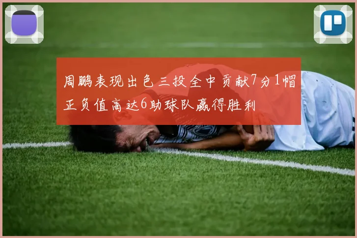 周鹏表现出色三投全中贡献7分1帽正负值高达6助球队赢得胜利