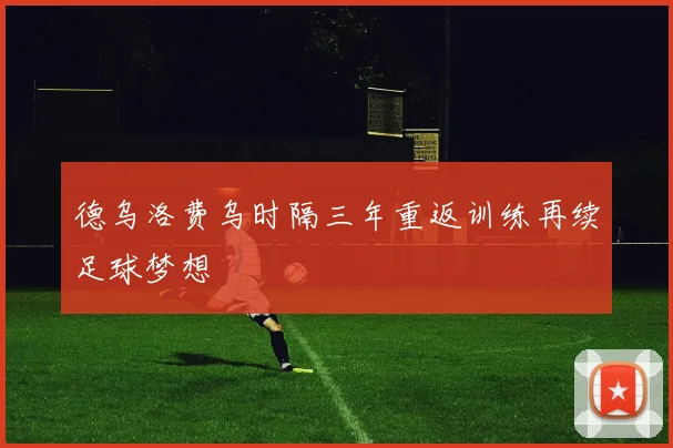 德乌洛费乌时隔三年重返训练再续足球梦想