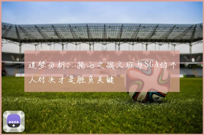 追梦分析：抢七之战文班与SGA的个人对决才是胜负关键