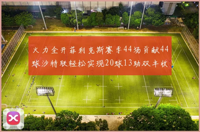 火力全开菲利克斯赛季44场贡献44球沙特联轻松实现20球13助双丰收