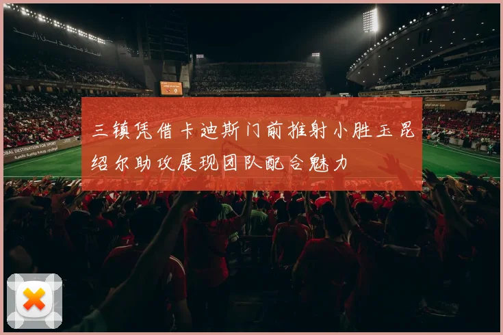 三镇凭借卡迪斯门前推射小胜玉昆绍尔助攻展现团队配合魅力
