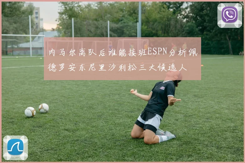 内马尔离队后谁能接班ESPN分析佩德罗安东尼里沙利松三大候选人